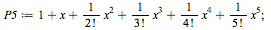 `:=`(P5, `+`(1, x, `/`(`*`(`^`(x, 2)), `*`(factorial(2))), `/`(`*`(`^`(x, 3)), `*`(factorial(3))), `/`(`*`(`^`(x, 4)), `*`(factorial(4))), `/`(`*`(`^`(x, 5)), `*`(factorial(5))))); 1